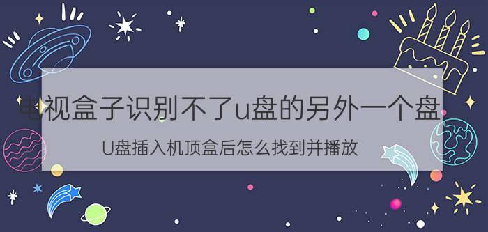 电视盒子识别不了u盘的另外一个盘 U盘插入机顶盒后怎么找到并播放？